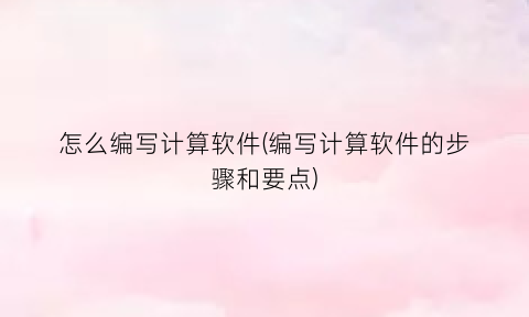 “怎么编写计算软件(编写计算软件的步骤和要点)