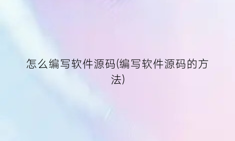 “怎么编写软件源码(编写软件源码的方法)