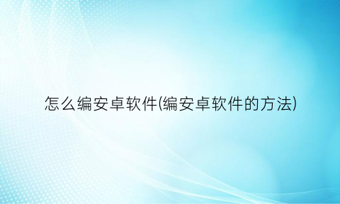 “怎么编安卓软件(编安卓软件的方法)