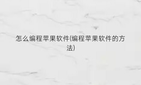 “怎么编程苹果软件(编程苹果软件的方法)