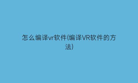 怎么编译vr软件(编译VR软件的方法)