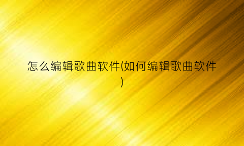 “怎么编辑歌曲软件(如何编辑歌曲软件)