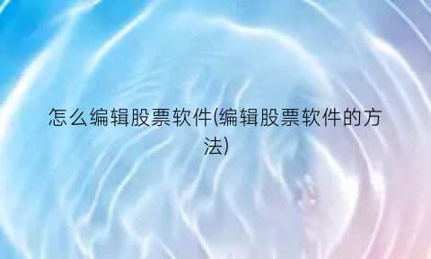 怎么编辑股票软件(编辑股票软件的方法)