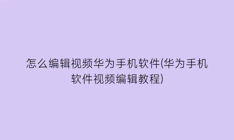 怎么编辑视频华为手机软件(华为手机软件视频编辑教程)