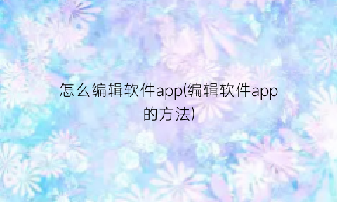 “怎么编辑软件app(编辑软件app的方法)