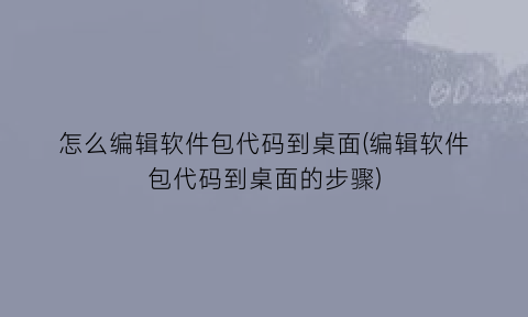 怎么编辑软件包代码到桌面(编辑软件包代码到桌面的步骤)