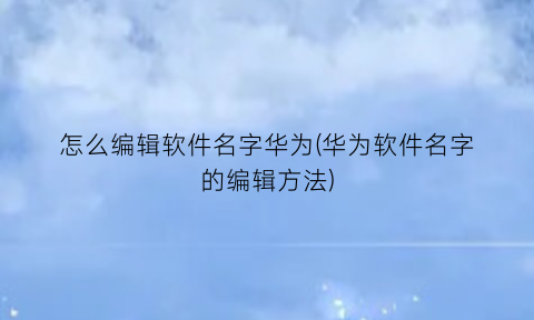 “怎么编辑软件名字华为(华为软件名字的编辑方法)