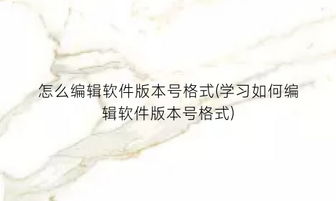 “怎么编辑软件版本号格式(学习如何编辑软件版本号格式)