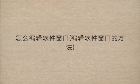 “怎么编辑软件窗口(编辑软件窗口的方法)