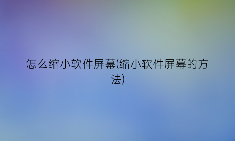 “怎么缩小软件屏幕(缩小软件屏幕的方法)