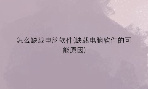 怎么缺载电脑软件(缺载电脑软件的可能原因)