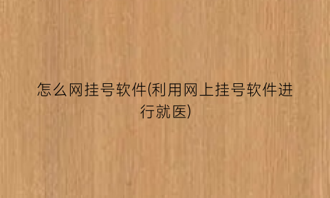 “怎么网挂号软件(利用网上挂号软件进行就医)