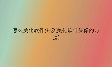 怎么美化软件头像(美化软件头像的方法)