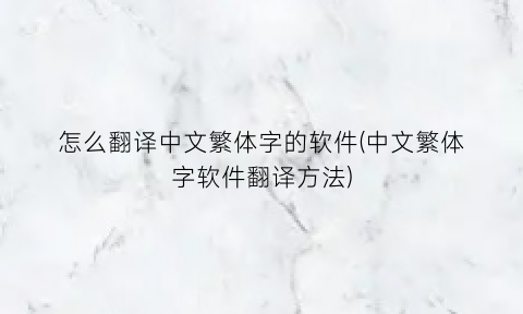 “怎么翻译中文繁体字的软件(中文繁体字软件翻译方法)