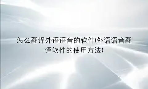 怎么翻译外语语音的软件(外语语音翻译软件的使用方法)