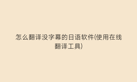 “怎么翻译没字幕的日语软件(使用在线翻译工具)