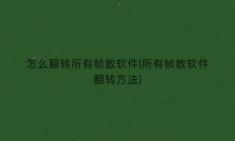 “怎么翻转所有帧数软件(所有帧数软件翻转方法)