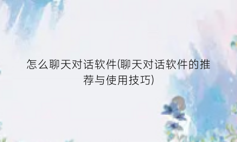 怎么聊天对话软件(聊天对话软件的推荐与使用技巧)