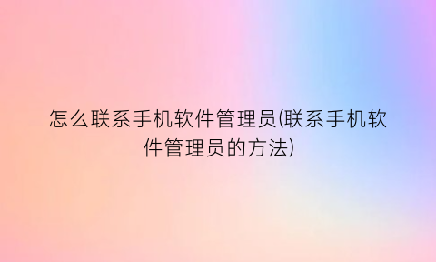 “怎么联系手机软件管理员(联系手机软件管理员的方法)