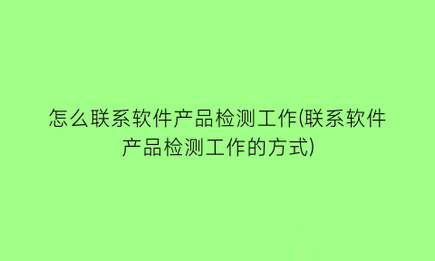 怎么联系软件产品检测工作(联系软件产品检测工作的方式)