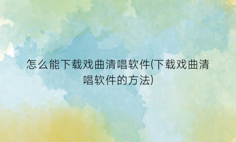 怎么能下载戏曲清唱软件(下载戏曲清唱软件的方法)