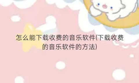 “怎么能下载收费的音乐软件(下载收费的音乐软件的方法)