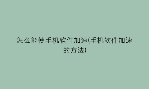 怎么能使手机软件加速(手机软件加速的方法)