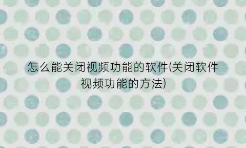 怎么能关闭视频功能的软件(关闭软件视频功能的方法)