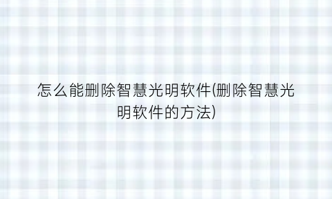 “怎么能删除智慧光明软件(删除智慧光明软件的方法)