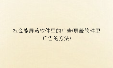 怎么能屏蔽软件里的广告(屏蔽软件里广告的方法)