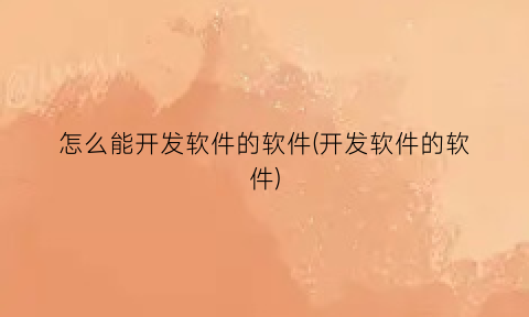 怎么能开发软件的软件(开发软件的软件)