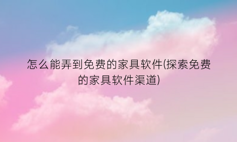 “怎么能弄到免费的家具软件(探索免费的家具软件渠道)