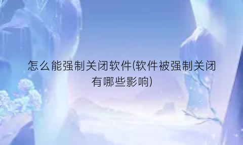 怎么能强制关闭软件(软件被强制关闭有哪些影响)