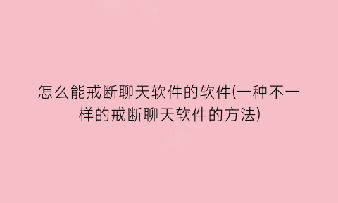 怎么能戒断聊天软件的软件(一种不一样的戒断聊天软件的方法)