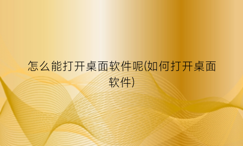 怎么能打开桌面软件呢(如何打开桌面软件)