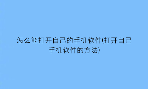 “怎么能打开自己的手机软件(打开自己手机软件的方法)