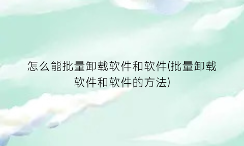 怎么能批量卸载软件和软件(批量卸载软件和软件的方法)