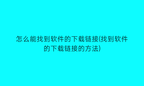 怎么能找到软件的下载链接(找到软件的下载链接的方法)