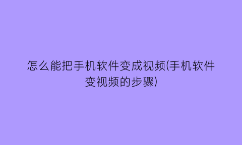 怎么能把手机软件变成视频(手机软件变视频的步骤)