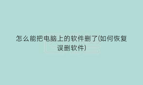 “怎么能把电脑上的软件删了(如何恢复误删软件)