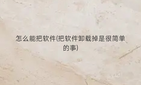 怎么能把软件(把软件卸载掉是很简单的事)