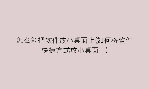 怎么能把软件放小桌面上(如何将软件快捷方式放小桌面上)