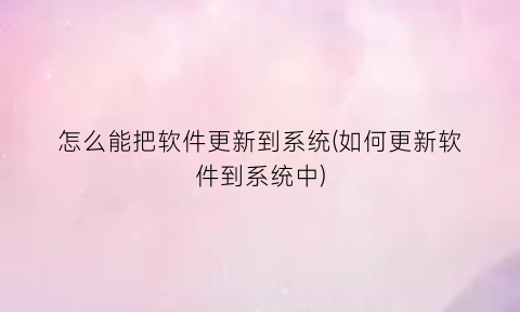 “怎么能把软件更新到系统(如何更新软件到系统中)