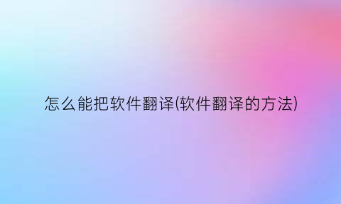 “怎么能把软件翻译(软件翻译的方法)