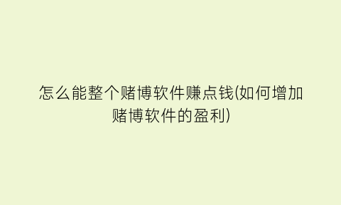 怎么能整个赌博软件赚点钱(如何增加赌博软件的盈利)