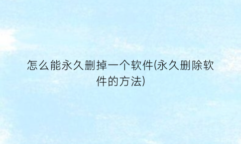 “怎么能永久删掉一个软件(永久删除软件的方法)