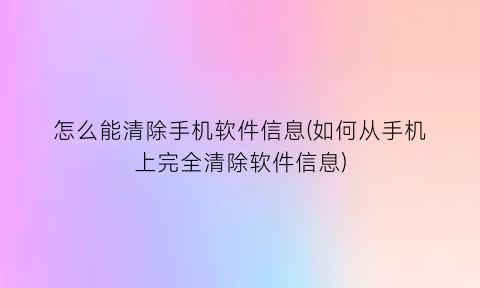 怎么能清除手机软件信息(如何从手机上完全清除软件信息)