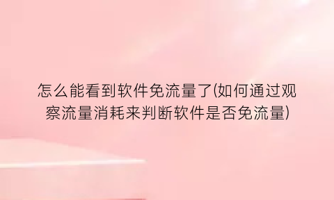 “怎么能看到软件免流量了(如何通过观察流量消耗来判断软件是否免流量)