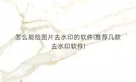 怎么能给图片去水印的软件(推荐几款去水印软件)