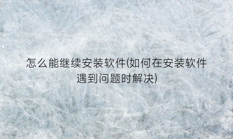 怎么能继续安装软件(如何在安装软件遇到问题时解决)